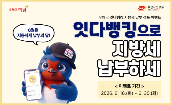 우체국 예금
우정사업본부 KOREA POST

우체국 잇다뱅킹 지방세 납부 경품 이벤트
잇다뱅킹으로 지방세&nbsp;납부하세

6월은 자동차세 납부의 달!
< 이벤트 기간 >
2026. 6. 16.(화) ~ 6. 30.(화)