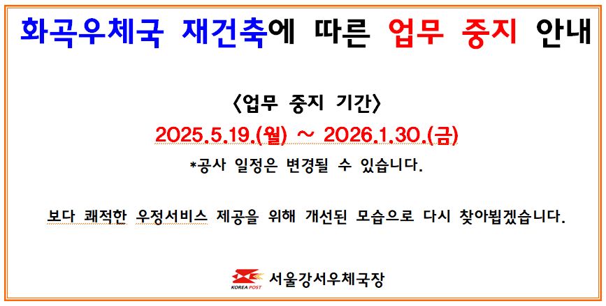 화곡우체국 재건축에 따른 업무중지 안내

업무중지 기간: 2025.5.19.(월) ~ 2026.1.30.(금)
-공사 일정은 변경될 수 있습니다.

보다 쾌적한 우정서비스 제공을 위해 개선된 모습으로 다시 찾아뵙겠습니다.

인근우체국
-서울강서우체국(우편,예금,보험) 02-2660-8912/8922
-서울발산동우체국(우편,예금,보험) 02-2663-2530
-화곡본동우편취급국(우편) 02-2606-2001
-화곡5동우편취급국(우편) 02-2603-1234
