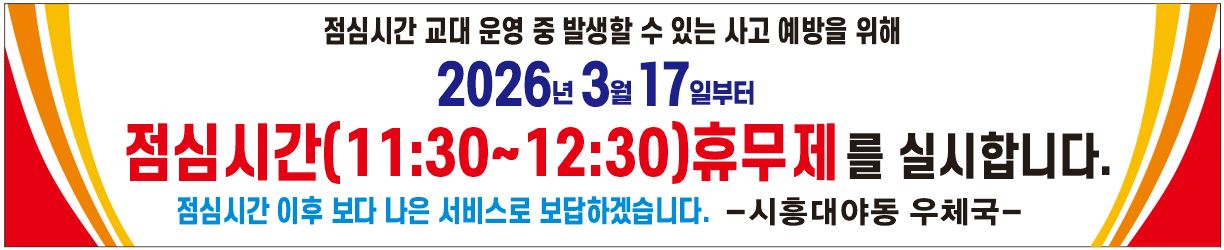 점심시간 교대 운영 중 발생할 수 있는 사고 예방을 위해 2026년 3월 17일부터 점심시간(11:30~12:30)휴무제를 실시합니다.
점심시간 이후 보다 나은 서비스로 보답하겠습니다. -시흥대야동우체국-