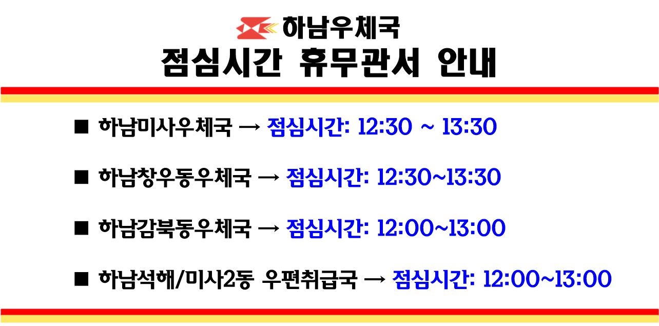 하남우체국 점심시간 휴무관서 안내
1. 하남미사우체국 : 점심시간 12:30~13:30
2. 하남창우동우체국 : 점심시간 12:30~13:30
3. 하남감북동우체국 : 점심시간 12:00~13:00
4. 하남석해, 미사2동 우편취급국 : 점심시간 12:00~13:00