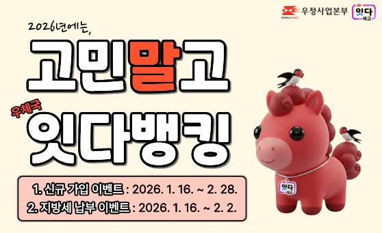 우정사업본부
잇다 예금
2026년에는, 고민말고, 우체국 잇다뱅킹
1. 신규 가입 이벤트: 2026. 1. 16. ~ 2. 28.
2. 지방세 납부 이벤트: 2026. 1. 16. ~ 2. 2.