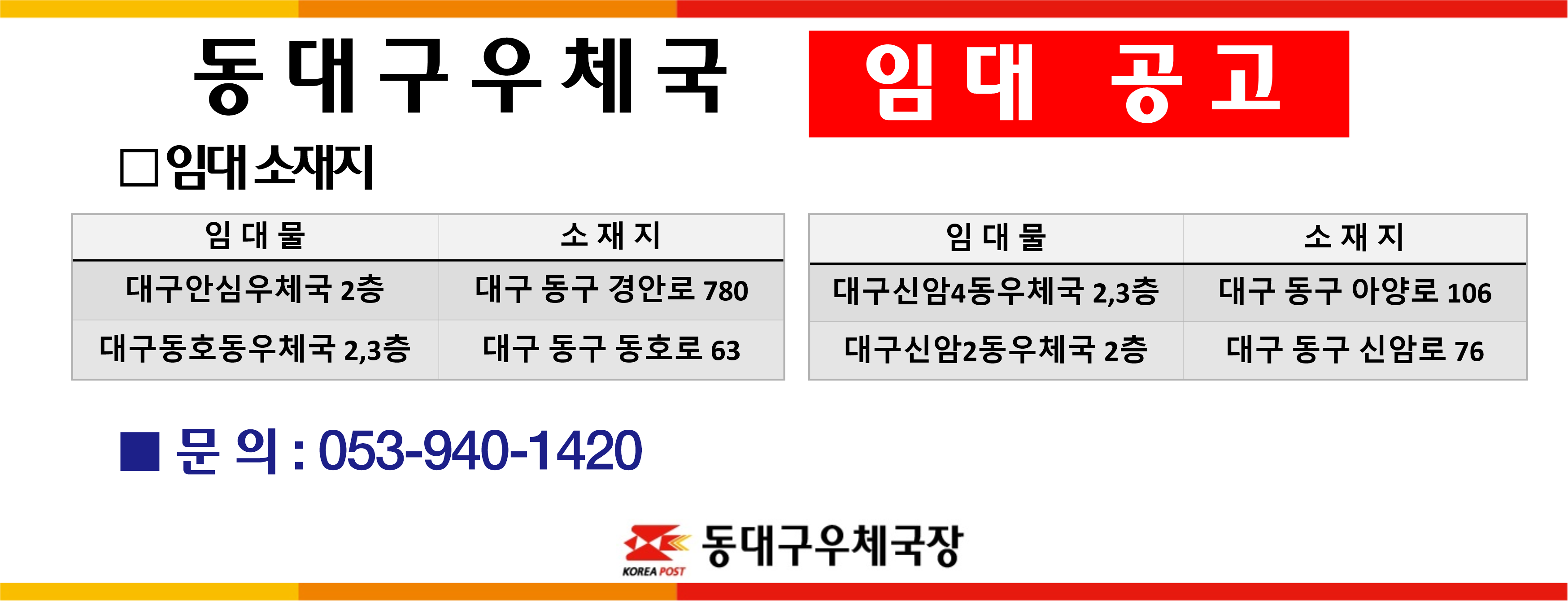 동대구우체국 임대 공고
 ㅁ임대소재지: 대구안심우체국 2층(대구 동구 경안로 780), 대구동호동우체국 2,3층(대구 동구 동호로 63), 대구신암4동우체국 2,3층(대구 동구 아양로 106), 대구신암2동우체국 2층(대구 동구 신암로 76)
문의: 053-940-1420