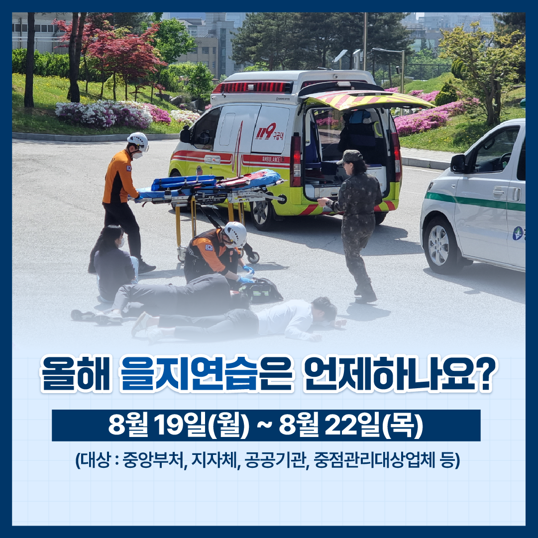 올해 을지연습은 언제하나요? 8월19일(월) ~ 8월22일(목) (대상: 중앙부처, 지자체, 공공기관, 중점관리대상업체 등)