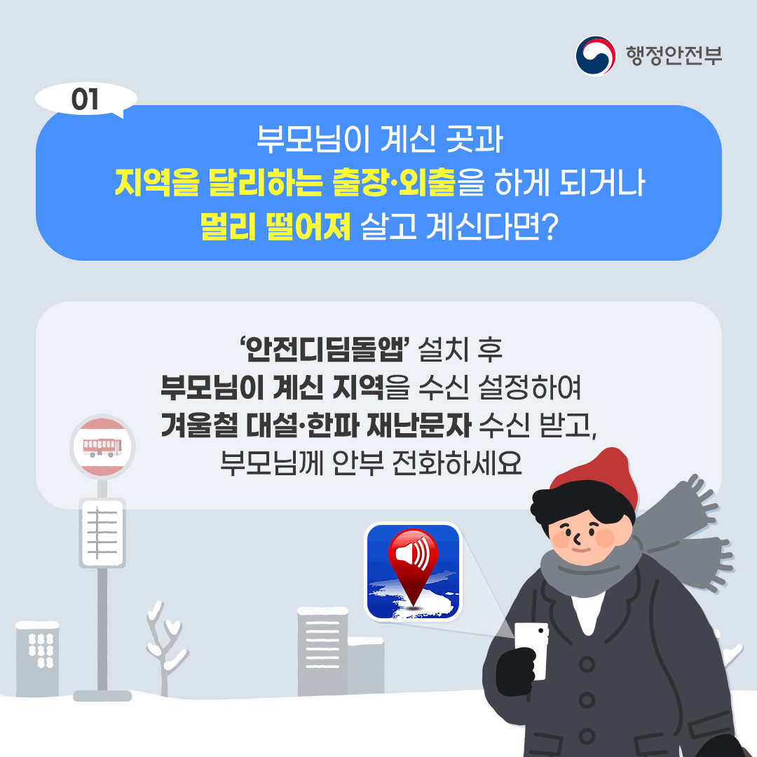 부모님이 계신 곳과 지역을 달리하는 출장외출을 하게 되거나 멀리 떨어져 살고 계신다면? 안전디딤돌앱 설치 후 부모님이 계신 지역을 수신 설정하여 겨울철 대설한파 재난문자 수신 받고, 부모님계 안부전화 하세요