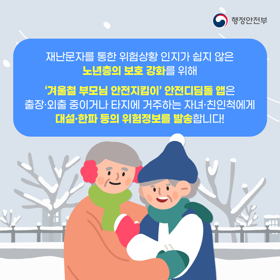 재난문자를 통한 위험상황 인지가 쉽지 않으 노년층의 보호 강화를 위해 겨울철 부모님 안전지킴이 안전디딤돌 앱은 출장,외출 중이거나 타지에 거주하는 자녀,친인척에게 대설,한파 등의 위험정보를 발송합니다!