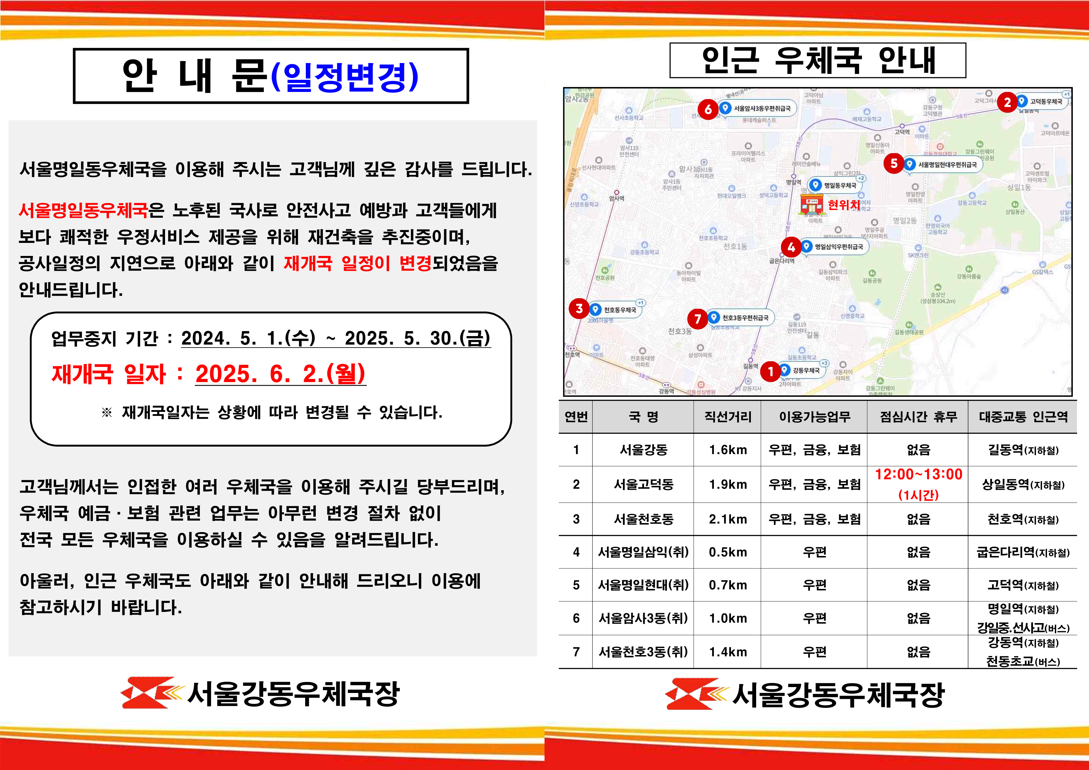 안내문(일정변경)
서울명일동우체국을 이용해 주시는 고객님께 깊은 감사를 드립니다. 
서울명일동우체국은 노후된 국사로 안전사고 예방과 고객들에게 보다 쾌적한 우정서비스 제공을 위해 재건축을 추진중이며, 공사일정의 지연으로 아래와 같이 재개국 일정이 변경되었음을 안내드립니다.
업무중지기간: 2024.5.1.(수)~2025.5.30.(금)
재개국일자:2025.6.2.(월)
*재개국일자는 상황에 따라 변경될 수 있습니다.
고객님께서는 인접한 여러 우체국을 이용해 주시길 당부드리며, 우체국 예금 보험 관련 업무는 아무런 변경 절차 없이 전국 모든 우체국을 이용하실 수 있음을 알려드립니다.
아울러, 인근 우체국도 아래와 같이 안내해 드리오니 이용에 참고하여주시기 바랍니다. 

인근우체국 안내
연번 국명 직선거리 이용가능업무 점심시간휴무 대중교통 인근역
1. 서울강동- 1.6km-우편, 금융, 보험-없음-길동역(지하철)
2. 서울고덕동- 1.9Km-우편, 금융, 보험-12:00~13:00(1시간)-상일동역(지하철)
3. 서울천호동- 2.1km-우편, 금융, 보험-없음-천호역(지하철)
4. 서울명일삼익(취)- 0.5km-우편-없음-굽은다리역(지하철)
5. 서울명일현대(취)-0.7km-우편-없음-고덕역(지하철)
6. 서울암사3동(취)-1.0km-우편-없음-명일역(지하철)강일중.선사고(버스)
7.서울천호3동(취)-1.4km-우편-없음-강동역(지하철)천동초교(버스)

서울강동우체국장