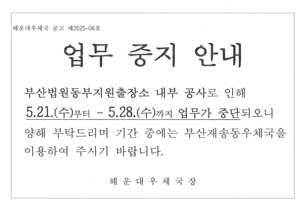 해운대우체국 공고 제2025-6호
업무중지 안내
부산법원동부지원출장소 내부 공사로 인해 5.21부터 5.28수요일까지 업무가 중단되오니,  양해부탁드리며 기간중에는 부산재송동우체국을 이용하여 주시기 바랍니다.
해운대우체국장