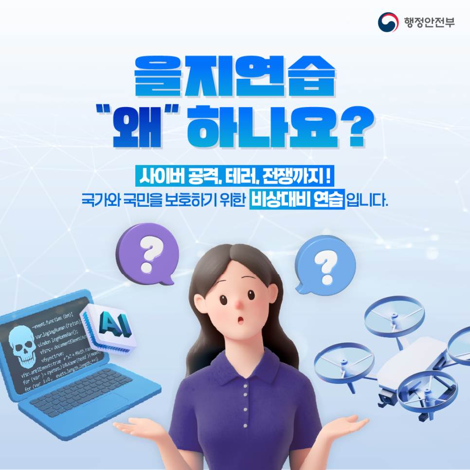 을지연습 왜하나요?
사이버 공격, 테러, 전쟁까지!
국가와 국민을 보호하기 위한 비상대비 연습입니다.
