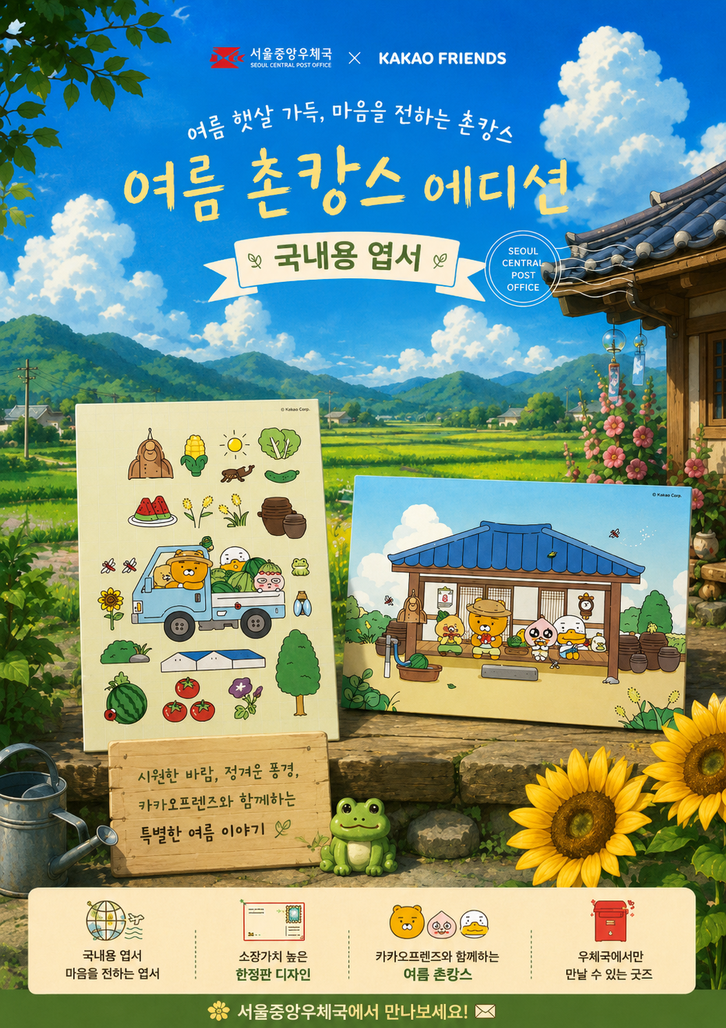 서울중앙우체국 X KAKAO FRIENDS

여름 햇살 가득, 마음을 전하는 촌캉스
여름 촌캉스 에디션
국내용 엽서

시원한 바람, 정겨운 풍경,
카카오프렌즈와 함께하는
특별한 여름 이야기

국내용 엽서
마음을 전하는 엽서

소장가치 높은
한정판 디자인

카카오프렌즈와 함께하는
여름 촌캉스

우체국에서만
만날 수 있는 굿즈

서울중앙우체국에서 만나보세요!