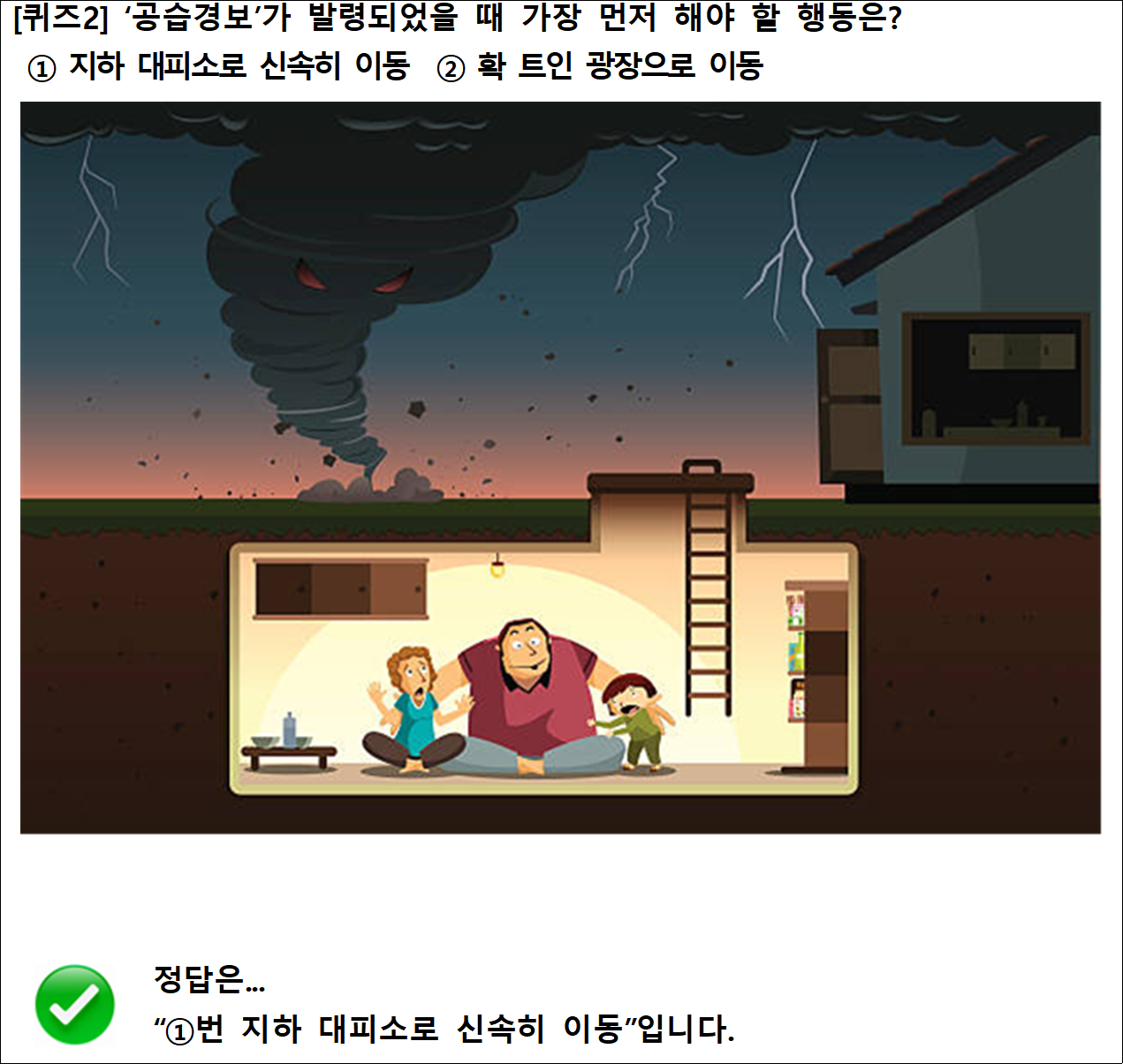 [퀴즈2] ‘공습경보’가 발령되었을 때 가장 먼저 해야 할 행동은?
 ① 지하 대피소로 신속히 이동  ② 확 트인 광장으로 이동

정답은...
“①번 지하 대피소로 신속히 이동”입니다.