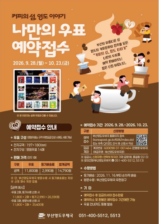 부산의 아름다운 섬 영도의 커피문화와 정취를 담은 커피의 섬, 영도이야기 나만의 우표를 예약판매하오니 많은 신청 바랍니다. 

신청기간 2026.9.28.(월)~10.23.(금)

판매가격 우표 1매 11,800원 등기배송료 2,990원

입금계좌 600098-01-001464 우체국 부산영도우체국장

문의전화 051-400-5512 