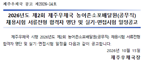 제주우체국 공고 제2026-14호

[2026년도 제2회 제주우체국 농어촌소포배달원(공무직) 채용시험 서류전형 합격자 명단 및 실기면접시험 일정공고]

제주우체국 시행 2026년도 제2회 농어촌소포배달원(공무직) 채용시험 서류전형 합격자 명단 및 실기면접시험 일정을 다음과 같이 공고합니다.

2026년 10월 15일
제주우체국장
