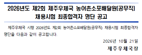 [2026년도 제2회 제주우체국 농어촌소포배달원(공무직) 채용시험 최종합격자 명단 공고]
제주우체국 시행 2026년도 제2회 농어촌소포배달원(공무직) 채용시험 최종합격자 명단을 다음과 같이 공고합니다.
2026년 10월 21일
제주우체국장