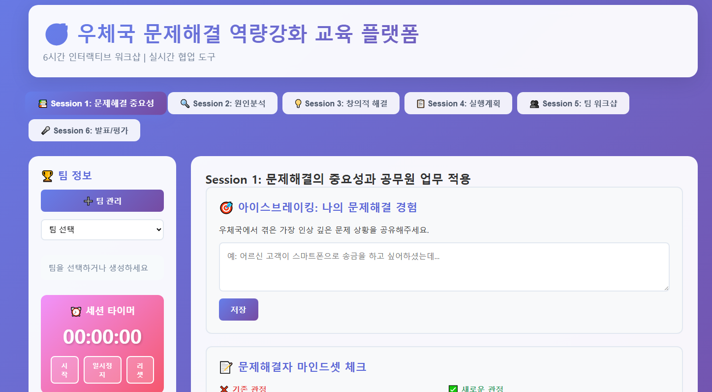 우체국 문제해결 역량강화 교육 플랫폼
6시간 인터랙티브 워크샵 | 실시간 협업 도구

📚 Session 1: 문제해결 중요성
🔍 Session 2: 원인분석
💡 Session 3: 창의적 해결
📋 Session 4: 실행계획
👥 Session 5: 팀 워크샵
🎤 Session 6: 발표/평가
🏆 팀 정보
➕ 팀 관리 
팀 선택
팀을 선택하거나 생성하세요

⏰ 세션 타이머
00:00:00
시작
일시정지
리셋
Session 1/6
Session 1: 문제해결의 중요성과 공무원 업무 적용
🎯 아이스브레이킹: 나의 문제해결 경험
우체국에서 겪은 가장 인상 깊은 문제 상황을 공유해주세요.

예: 어르신 고객이 스마트폰으로 송금을 하고 싶어하셨는데...
 저장