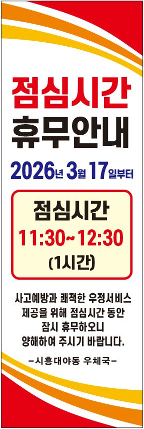 점심시간 휴무안내 2026년 3월 17일부터 점심시간 11:30~12:30 (1시간)
사고예방과 쾌적한 우정서비스 제공을 위해 점심시간 동안 잠시 휴무하오니 양해하여 주시기 바랍니다.
-시흥대야동우체국-